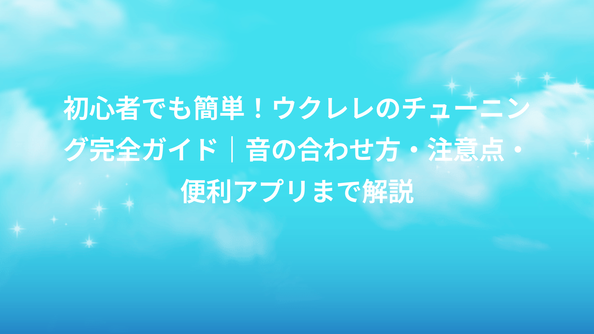 初心者でも簡単！ウクレレのチューニング完全ガイド｜音の合わせ方・注意点・便利アプリまで解説